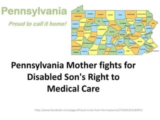 Pennsylvania Mother fights for
   Disabled Son's Right to
        Medical Care
     http://www.facebook.com/pages/Proud-to-be-from-Pennsylvania/272645216184951
 