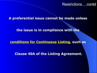 Restrictions….contd A preferential issue cannot be made unless  the issue is in compliance with the  conditions for Continuous   Listing ,  such as  Clause 40A of the Listing Agreement. 