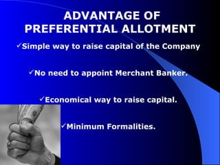 ADVANTAGE OF PREFERENTIAL ALLOTMENT  Simple way to raise capital of the Company No need to appoint Merchant Banker. Economical way to raise capital. Minimum Formalities. 