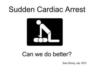 Sudden Cardiac Arrest
Can we do better?
Gary Strong July 2013
 