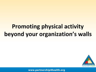 Promoting physical activity
beyond your organization’s walls
 