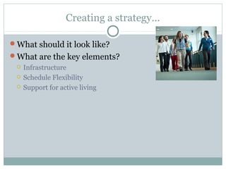 Creating a strategy…
What should it look like?
What are the key elements?
 Infrastructure
 Schedule Flexibility
 Support for active living
 