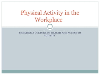 CREATING A CULTURE OF HEALTH AND ACCESS TO
ACTIVITY
Physical Activity in the
Workplace
 