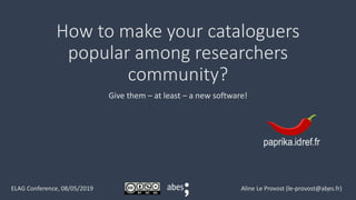 How to make your cataloguers
popular among researchers
community?
Give them – at least – a new software!
Aline Le Provost (le-provost@abes.fr)ELAG Conference, 08/05/2019 1
 