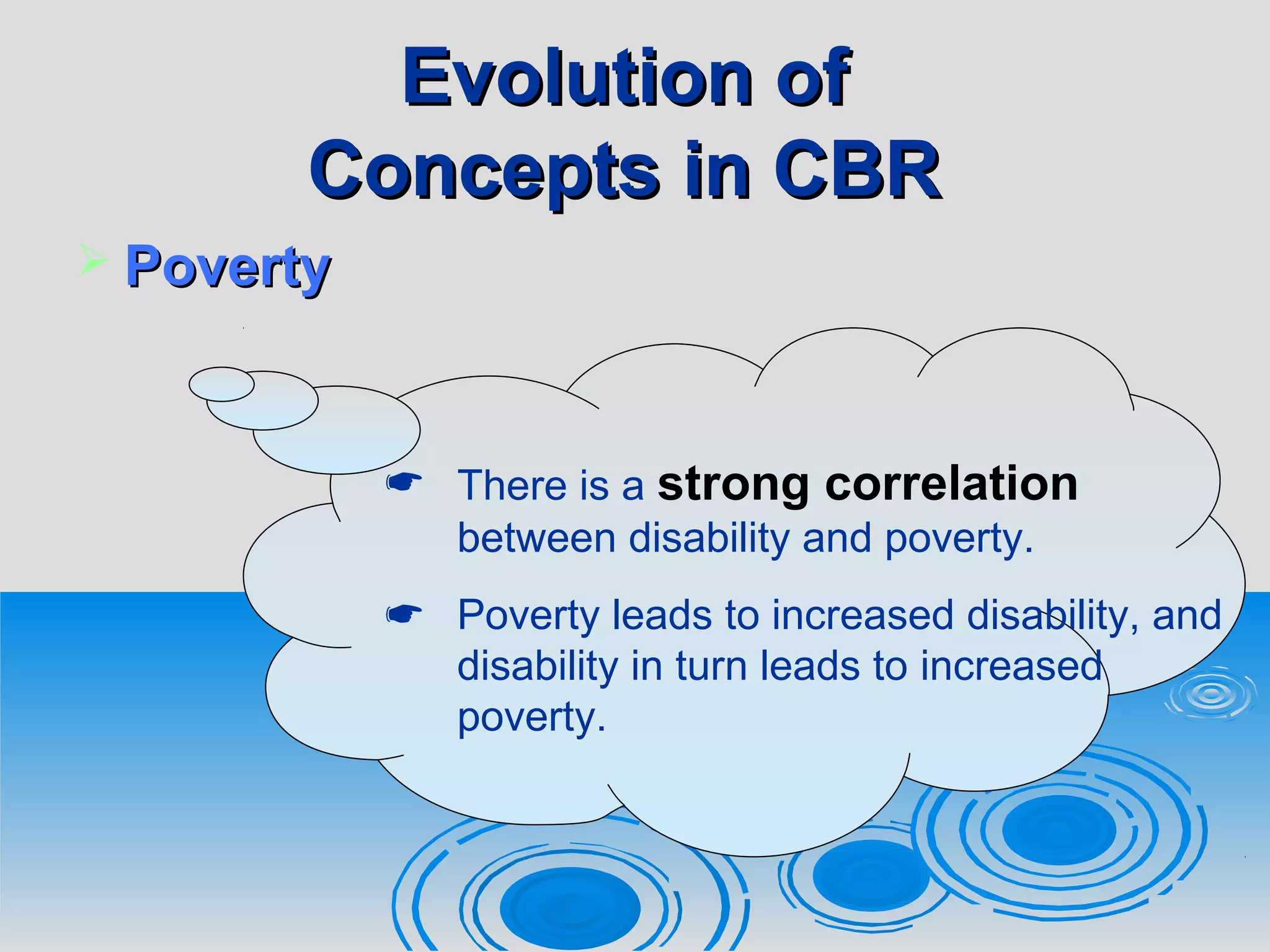 Evolution ofEvolution of
Concepts in CBRConcepts in CBR
 PovertyPoverty
 There is a strong correlation
between disability and poverty.
 Poverty leads to increased disability, and
disability in turn leads to increased
poverty.
 