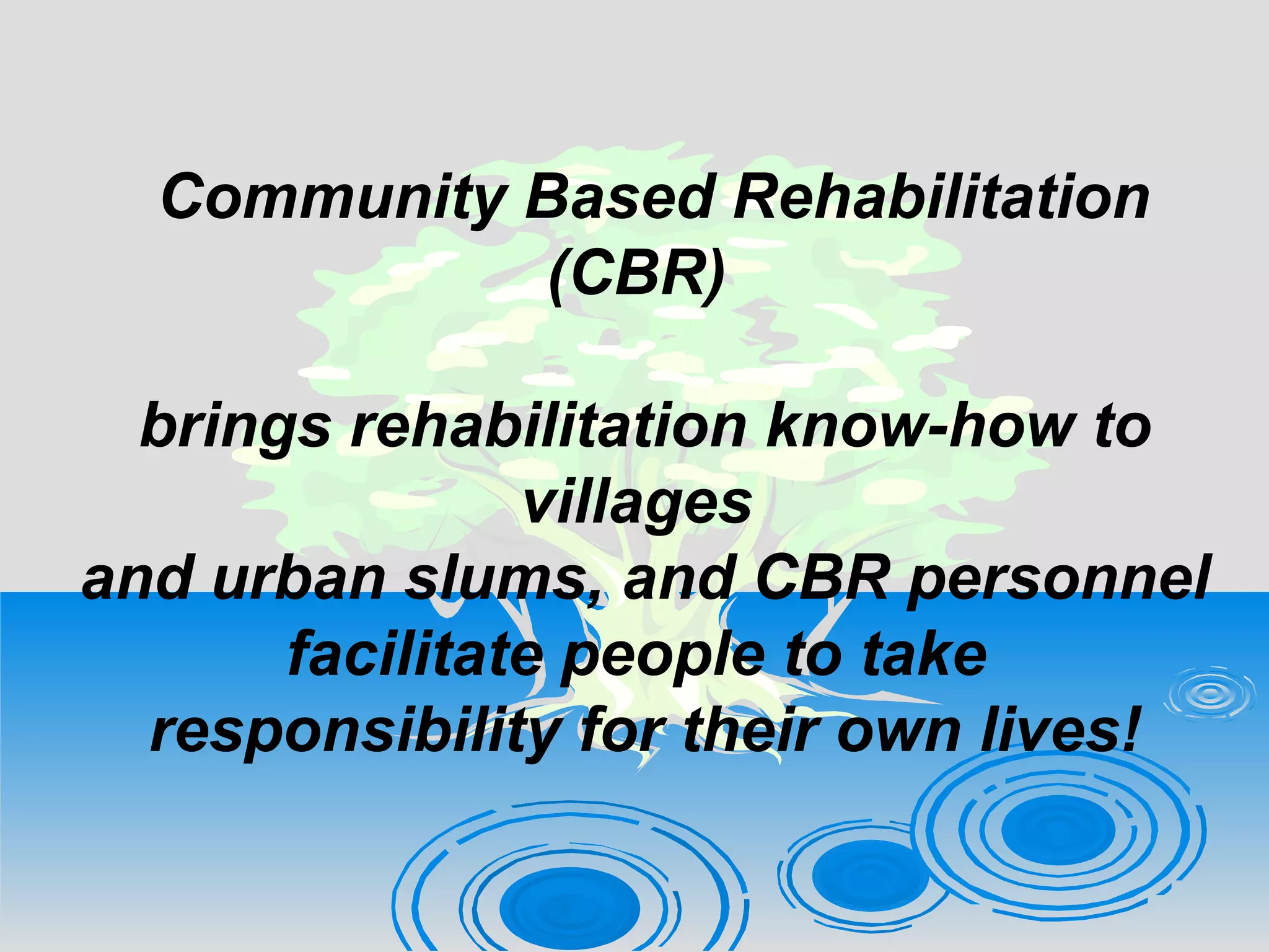 Community Based Rehabilitation
(CBR)
brings rehabilitation know-how to
villages
and urban slums, and CBR personnel
facilitate people to take
responsibility for their own lives!
 