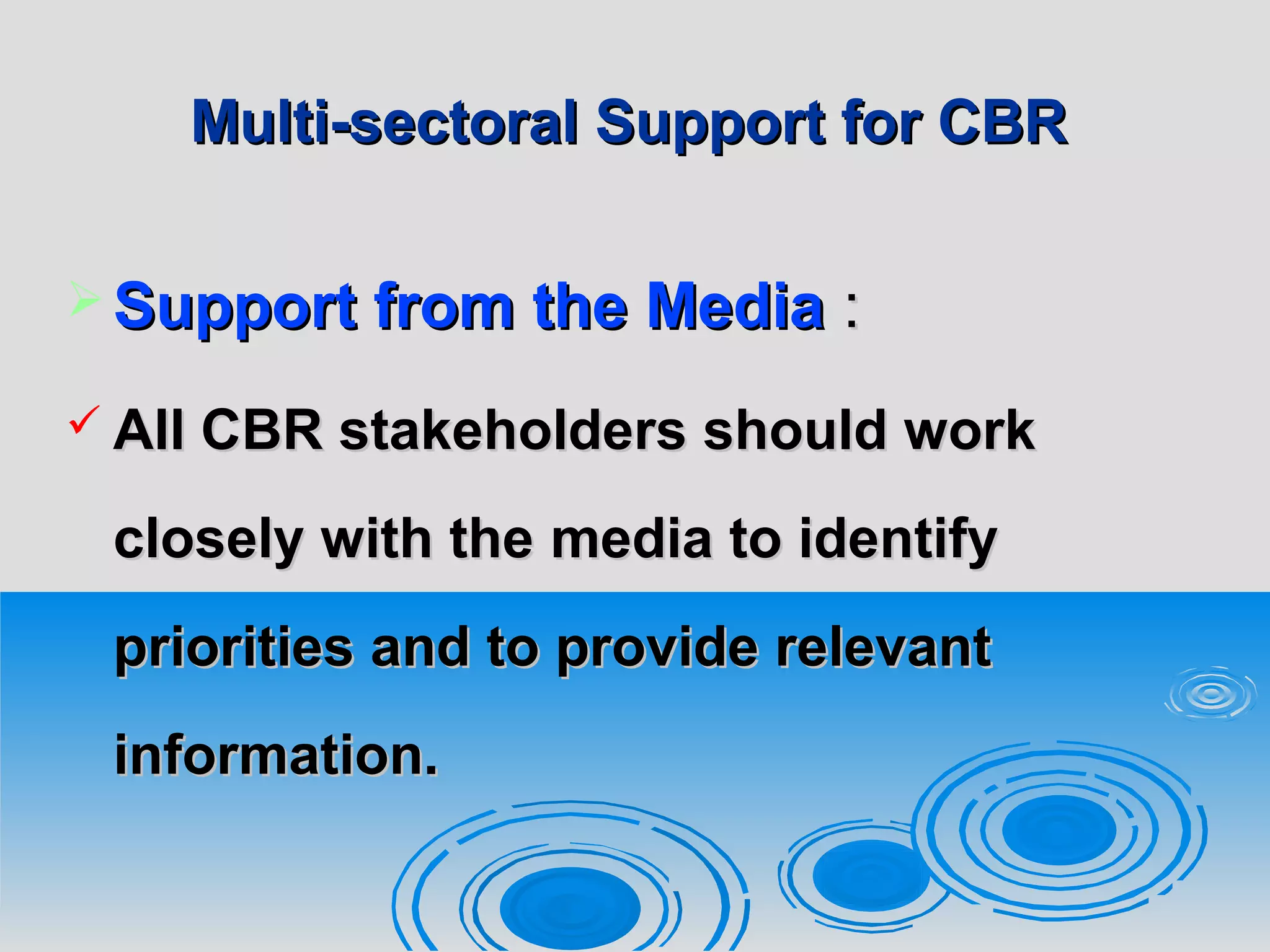 Multi-sectoral Support for CBRMulti-sectoral Support for CBR
 Support from the MediaSupport from the Media ::
 All CBR stakeholders should workAll CBR stakeholders should work
closely with theclosely with the media to identifymedia to identify
priorities and to provide relevantpriorities and to provide relevant
information.information.
 