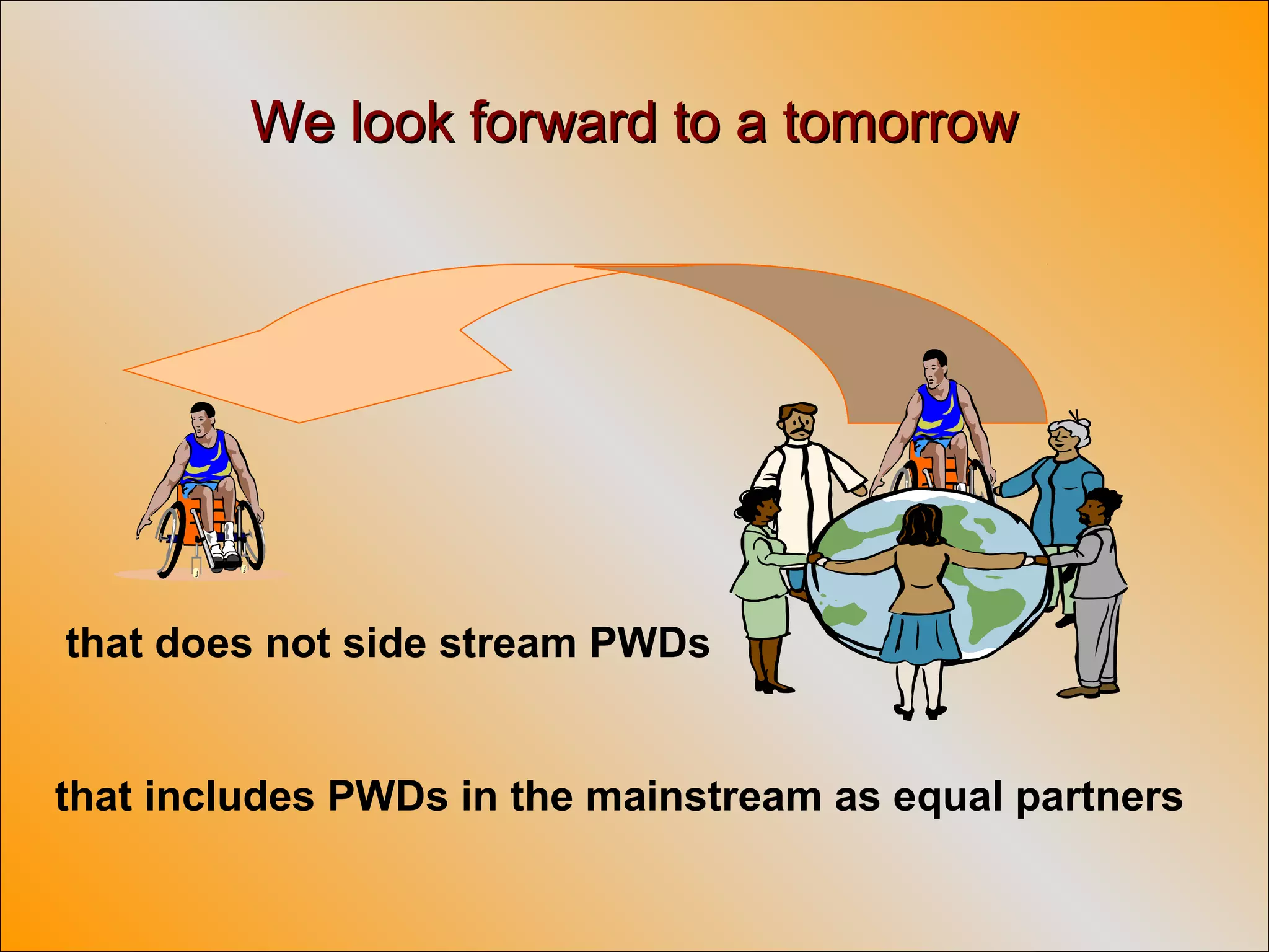 We look forward to a tomorrowWe look forward to a tomorrow
that includes PWDs in the mainstream as equal partners
that does not side stream PWDs
 