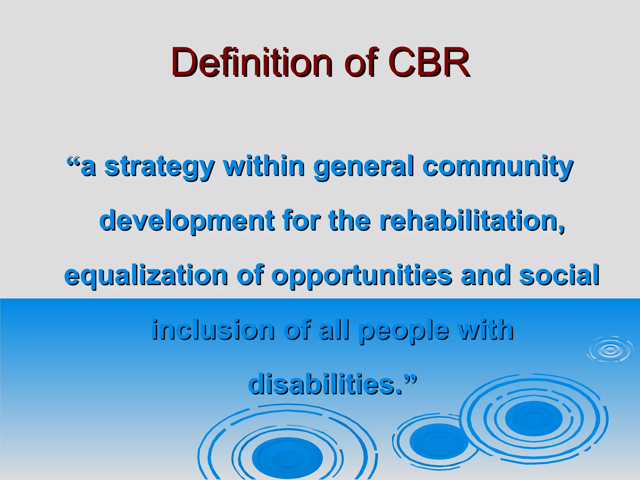 Definition of CBRDefinition of CBR
““a strategy within general communitya strategy within general community
development for thedevelopment for the rehabilitation,rehabilitation,
equalization of opportunities and socialequalization of opportunities and social
inclusion ofinclusion of all people withall people with
disabilities.disabilities.””
 
