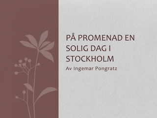 Av	
  Ingemar	
  Pongratz	
  
PÅ	
  PROMENAD	
  EN	
  
SOLIG	
  DAG	
  I	
  
STOCKHOLM	
  
 