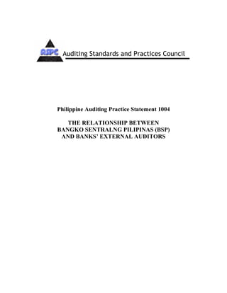 Philippine Auditing Practice Statement 1004
THE RELATIONSHIP BETWEEN
BANGKO SENTRALNG PILIPINAS (BSP)
AND BANKS’ EXTERNAL AUDITORS
Auditing Standards and Practices Council
 