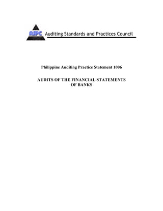 PAPS 1006
Philippine Auditing Practice Statement 1006
AUDITS OF THE FINANCIAL STATEMENTS
OF BANKS
Auditing Standards and Practices Council
 