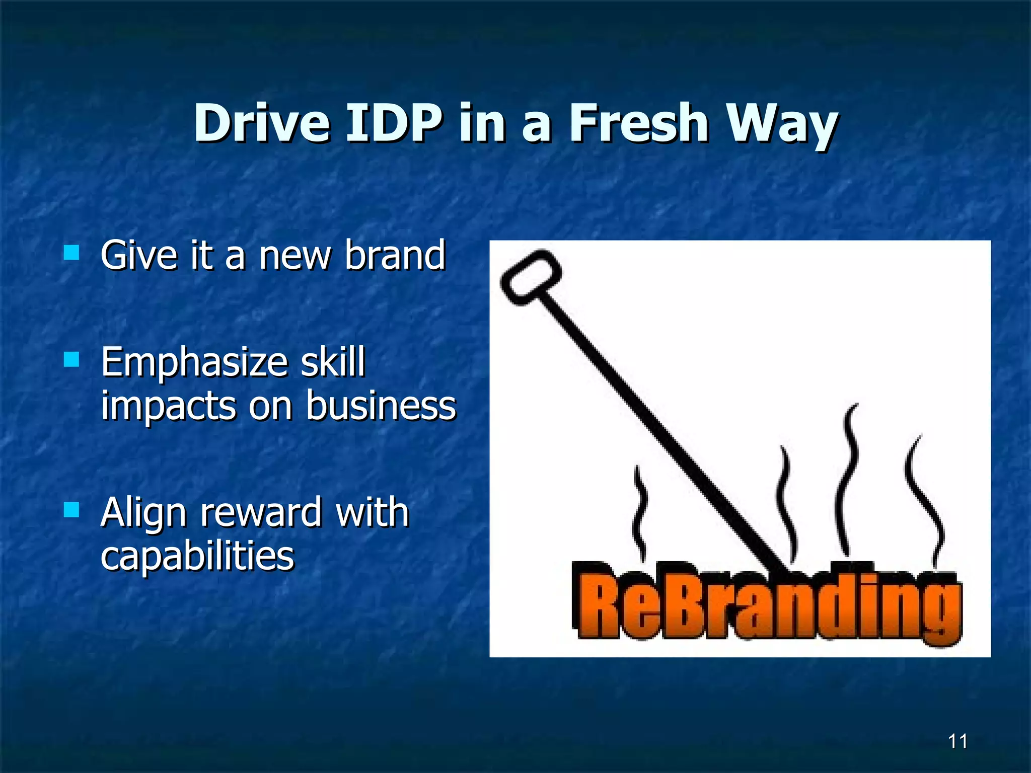 Drive IDP in a Fresh Way Give it a new brand Emphasize skill impacts on business  Align reward with capabilities 
