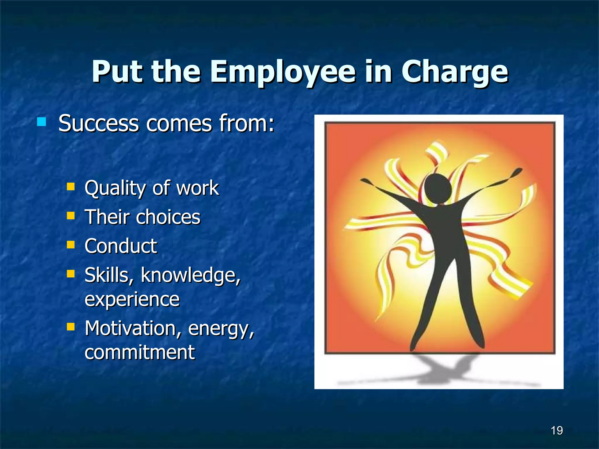Put the Employee in Charge Success comes from: Quality of work Their choices Conduct Skills, knowledge, experience Motivation, energy, commitment 