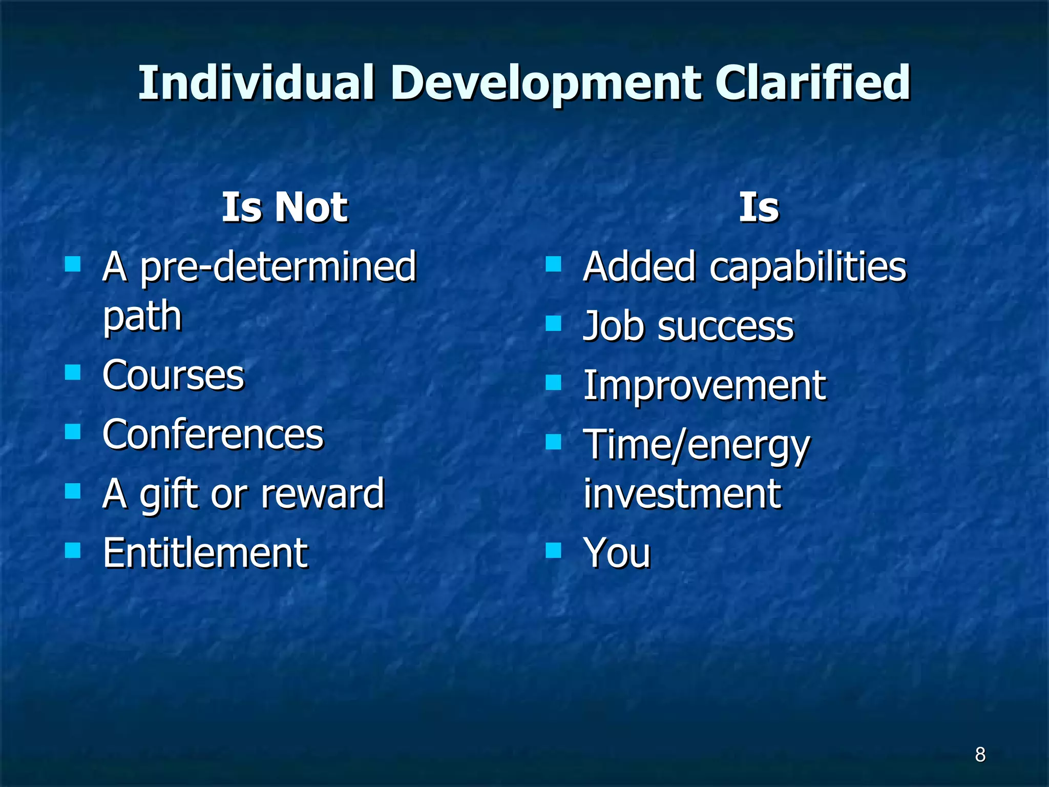 Individual Development Clarified Is Not A pre-determined path Courses Conferences A gift or reward Entitlement Is   Added capabilities Job success Improvement Time/energy investment You 