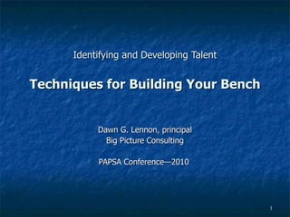 Identifying and Developing Talent Techniques for Building Your Bench Dawn G. Lennon, principal Big Picture Consulting PAPSA Conference—2010  