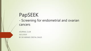 PapSEEK
- Screening for endometrial and ovarian
cancers
JOURNAL CLUB
16/1/2019
BY DR WINNIE CRISTAL DAUD
 
