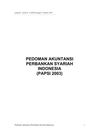 Lampiran SE BI No. 5/26/BPS Tanggal 27 Oktober 2003




               PEDOMAN AKUNTANSI
               PERBANKAN SYARIAH
                    INDONESIA
                   (PAPSI 2003)




Pedoman Akuntansi Perbankan Syariah Indonesia         i
 