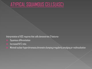 Interpretation af ASC requires that cells demonstrate 3 features-
 Squamous differentiation
 Increased N/C ratio
 Minimal nuclear hyperchromasia,chromatin clumping,irregularity,smudging or multinucleation
 