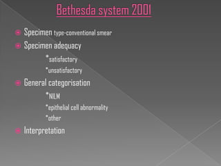  Specimen type-conventional smear
 Specimen adequacy
        *satisfactory
           *unsatisfactory
   General categorisation
          *NILM
           *epithelial cell abnormality
           *other
   Interpretation
 