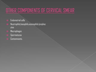    Endometrial cells
   Neutrophils,basophils,eosinophils,lymphoc
    ytes
   Macrophages
   Spermatozoa
   Contaminants.
 