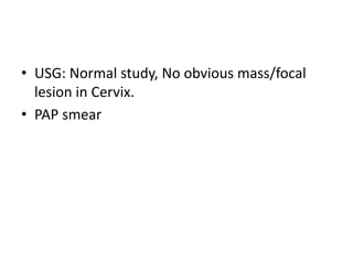 • USG: Normal study, No obvious mass/focal
lesion in Cervix.
• PAP smear
 