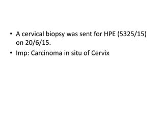 • A cervical biopsy was sent for HPE (5325/15)
on 20/6/15.
• Imp: Carcinoma in situ of Cervix
 
