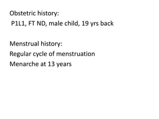 Obstetric history:
P1L1, FT ND, male child, 19 yrs back
Menstrual history:
Regular cycle of menstruation
Menarche at 13 years
 