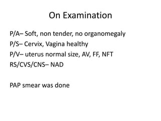 On Examination
P/A– Soft, non tender, no organomegaly
P/S– Cervix, Vagina healthy
P/V– uterus normal size, AV, FF, NFT
RS/CVS/CNS– NAD
PAP smear was done
 