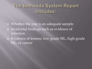  Whether the pap is an adequate sample
 Incidental findings such as evidence of
infection
 Evidence of lesions: low-grade SIL, high-grade
SIL, or cancer
 