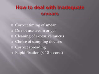  Correct timing of smear
 Do not use cream or gel
 Cleaning of excessive mucus
 Choice of sampling devices
 Correct spreading
 Rapid fixation (< 10 second)
 