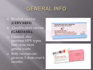  Bivalent vaccine
(CERVARIX)
 Quadrivalent vaccine
(GARDASIL).
 Gardasil, also
prevents HPV types
that cause most
genital warts
 Both vaccines are
given in 3 shots over 6
months.
 
