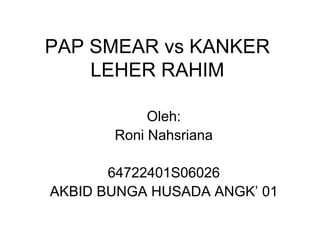 PAP SMEAR vs KANKER
LEHER RAHIM
Oleh:
Roni Nahsriana
64722401S06026
AKBID BUNGA HUSADA ANGK’ 01
 