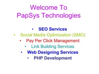Welcome To
 PapSys Technologies
        • SEO Services
• Social Media Optimization (SMO)
  • Pay Per Click Management
    • Link Building Services
   • Web Designing Services
     • PHP Development
 