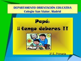 DEPARTAMENTO ORIENTACIÓN EDUCATIVA
      Colegio San Viator. Madrid


         Papá:
  ¡¡ tengo deberes !!



                     3º E. Primaria
 