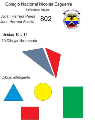 Colegio Nacional Nicolas Esguerra
Edificamos Futuro
Julian Herrera Perea
Juan Herrera Acosta
802
Unidad 10 y 11
10:Dibujar libremente
Dibujo inteligente
 