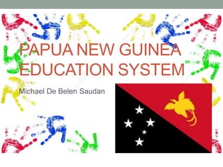 PAPUA NEW GUINEA
EDUCATION SYSTEM
Michael De Belen Saudan
 