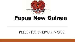 Papua New Guinea
PRESENTED BY EDWIN MAKEU
 