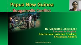 Papua New Guinea
- Bougainville Conflict

By Arundathie Abeysinghe
Lecturer in English
International Aviation Academy
SriLankan Airlines
Arundathie Abeysinghe

1

 