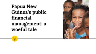 Papua New
Guinea’s public
financial
management: a
woeful tale
 