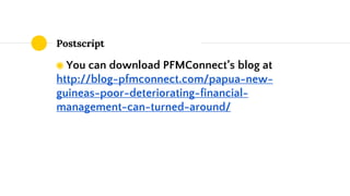 Postscript
◉ You can download PFMConnect’s blog at
http://blog-pfmconnect.com/papua-new-
guineas-poor-deteriorating-financ...