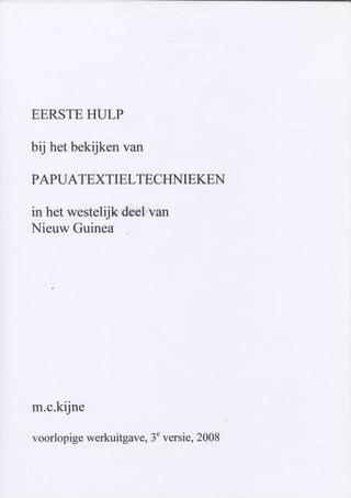 EERSTEHULP
bij hetbekijkenvan
PAPUATEXTIELTECHNIEKEN
in hetwesteltjkdeet,van
NieuwGuinea
m.c.kijne,
voorlopigewerkuitgave,3"versie,2008
 