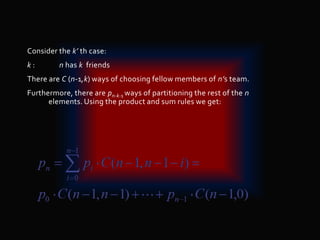 Consider the k’ th case:
k : n has k friends
There are C (n-1,k) ways of choosing fellow members of n’s team.
Furthermore, there are pn-k-1 ways of partitioning the rest of the n
elements. Using the product and sum rules we get:
 