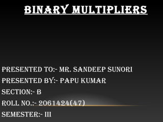 BINARY MULTIPLIERS
PRESENTEd To:- MR. SANdEEP SUNoRI
PRESENTEd BY:- PAPU KUMAR
SEcTIoN:- B
RoLL No.:- 2061424(47)
SEMESTER:- III
 