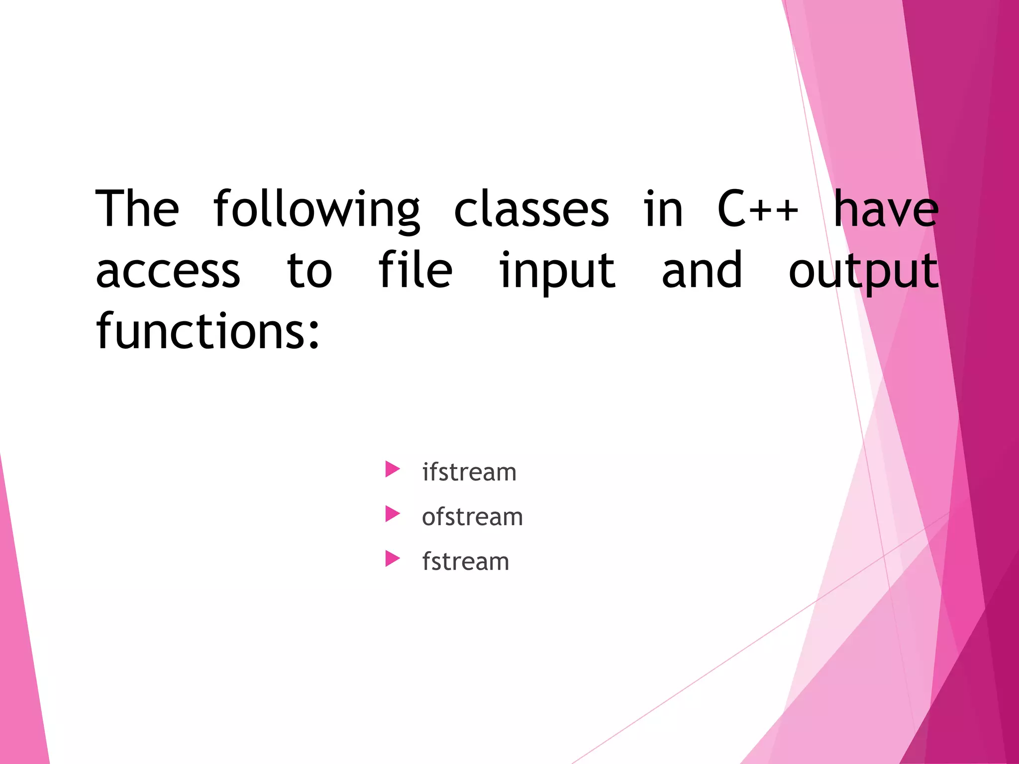 The following classes in C++ have
access to file input and output
functions:
 ifstream
 ofstream
 fstream
File Related Classes
 