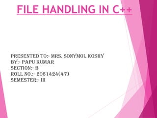 FILE HANDLING IN C++
Presented to:- mrs. sonymol koshy
By:- PaPu kumar
section:- B
roll no.:- 2061424(47)
semester:- iii
 