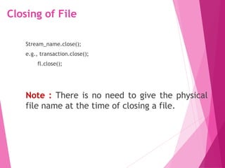 Closing of File
Stream_name.close();
e.g., transaction.close();
fl.close();
Note : There is no need to give the physical
file name at the time of closing a file.
 