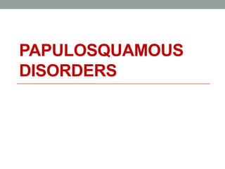 PAPULOSQUAMOUS
DISORDERS
 
