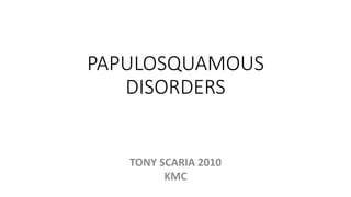 PAPULOSQUAMOUS
DISORDERS
TONY SCARIA 2010
KMC
 