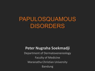 PAPULOSQUAMOUS
DISORDERS
Peter Nugraha Soekmadji
Department of Dermatovenereology
Faculty of Medicine
Maranatha Christian University
Bandung
 